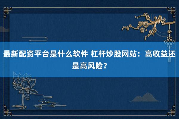 最新配资平台是什么软件 杠杆炒股网站：高收益还是高风险？