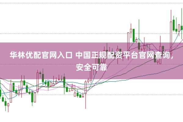 华林优配官网入口 中国正规配资平台官网查询，安全可靠