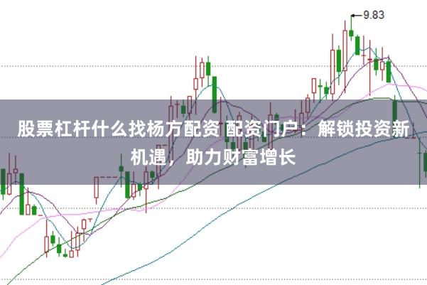 股票杠杆什么找杨方配资 配资门户：解锁投资新机遇，助力财富增长