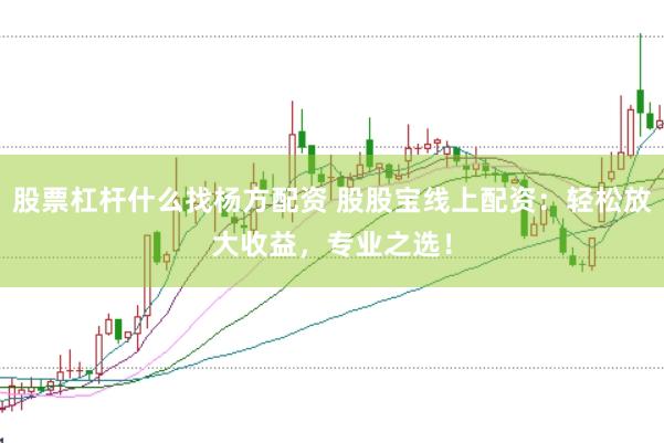 股票杠杆什么找杨方配资 股股宝线上配资：轻松放大收益，专业之选！