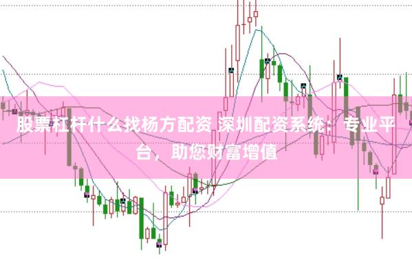 股票杠杆什么找杨方配资 深圳配资系统：专业平台，助您财富增值