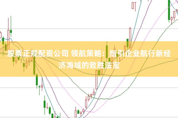 股票正规配资公司 领航策略：指引企业航行新经济海域的致胜法宝