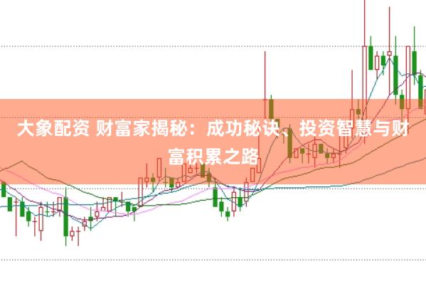 大象配资 财富家揭秘：成功秘诀、投资智慧与财富积累之路