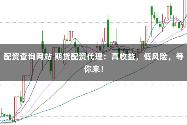 配资查询网站 期货配资代理：高收益，低风险，等你来！