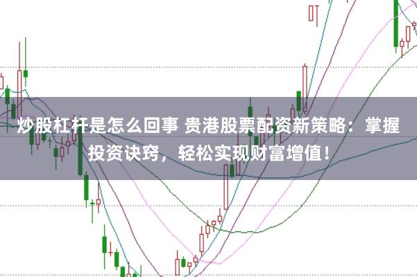 炒股杠杆是怎么回事 贵港股票配资新策略：掌握投资诀窍，轻松实现财富增值！
