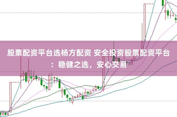 股票配资平台选杨方配资 安全投资股票配资平台：稳健之选，安心交易