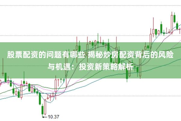 股票配资的问题有哪些 揭秘炒房配资背后的风险与机遇：投资新策略解析