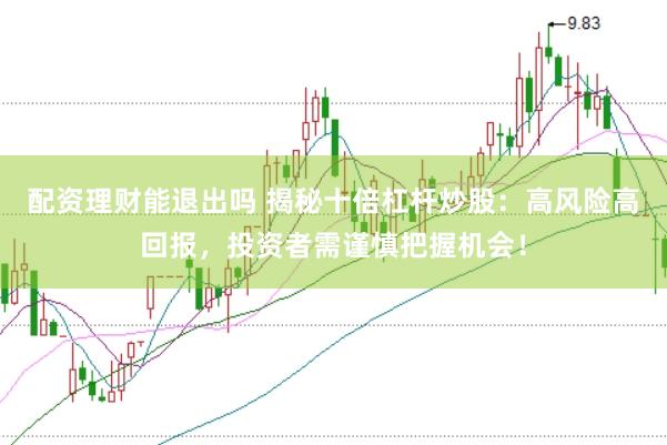 配资理财能退出吗 揭秘十倍杠杆炒股：高风险高回报，投资者需谨慎把握机会！