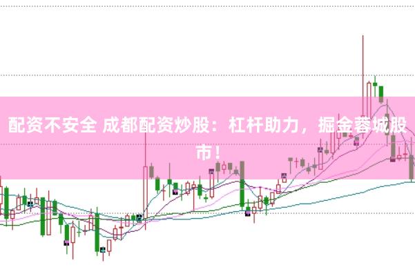 配资不安全 成都配资炒股：杠杆助力，掘金蓉城股市！