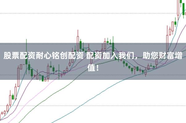 股票配资耐心铭创配资 配资加入我们，助您财富增值！