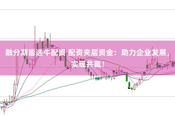 融分期皆选牛配资 配资夹层资金：助力企业发展，实现共赢！