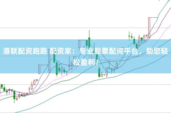 港联配资跑路 配资家：专业股票配资平台，助您轻松盈利！