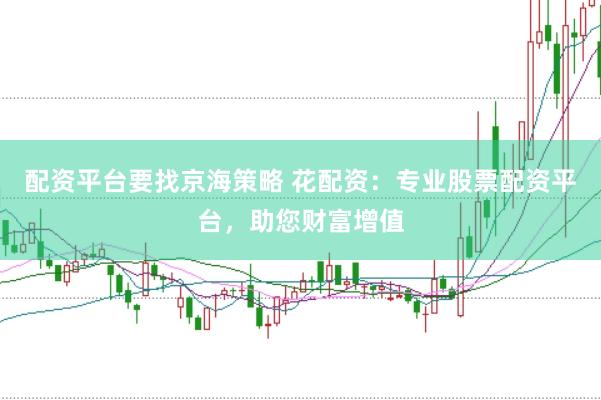 配资平台要找京海策略 花配资：专业股票配资平台，助您财富增值