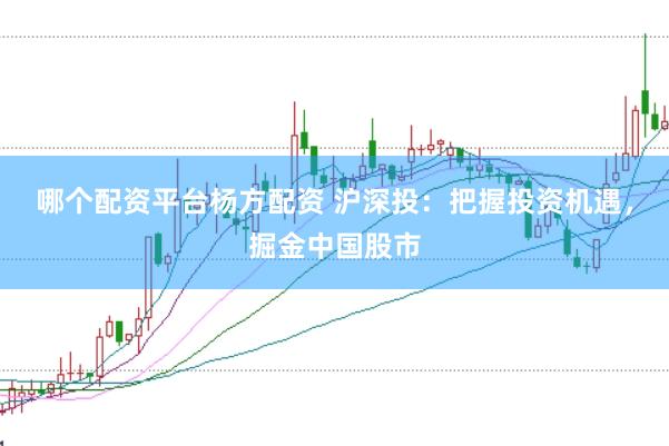 哪个配资平台杨方配资 沪深投：把握投资机遇，掘金中国股市