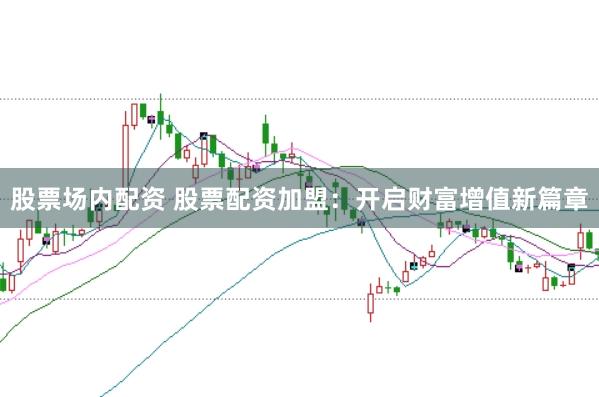 股票场内配资 股票配资加盟：开启财富增值新篇章