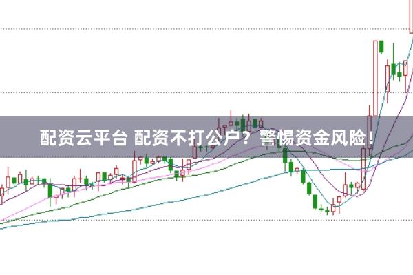 配资云平台 配资不打公户？警惕资金风险！