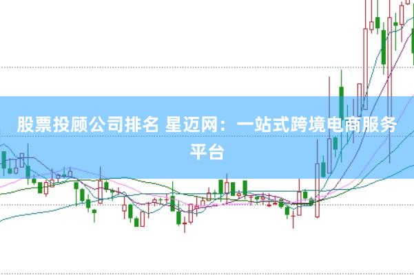 股票投顾公司排名 星迈网：一站式跨境电商服务平台