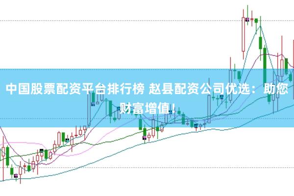 中国股票配资平台排行榜 赵县配资公司优选：助您财富增值！