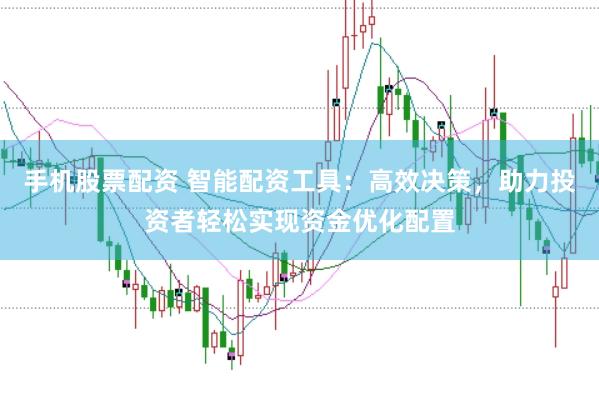 手机股票配资 智能配资工具：高效决策，助力投资者轻松实现资金优化配置