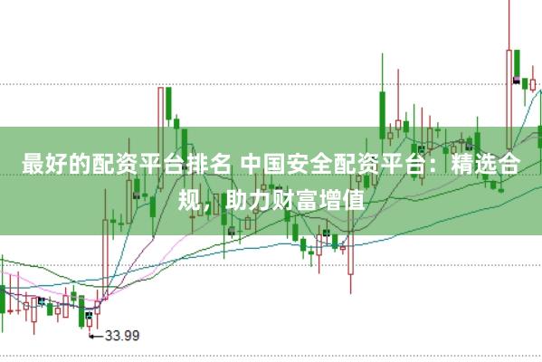 最好的配资平台排名 中国安全配资平台：精选合规，助力财富增值