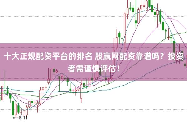 十大正规配资平台的排名 股赢网配资靠谱吗？投资者需谨慎评估！