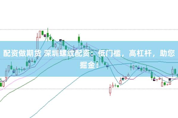 配资做期货 深圳螺纹配资：低门槛，高杠杆，助您掘金！