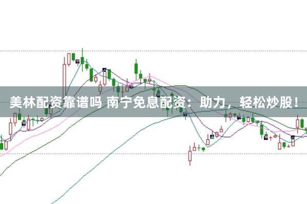 美林配资靠谱吗 南宁免息配资：助力，轻松炒股！