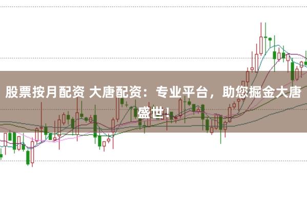股票按月配资 大唐配资：专业平台，助您掘金大唐盛世！