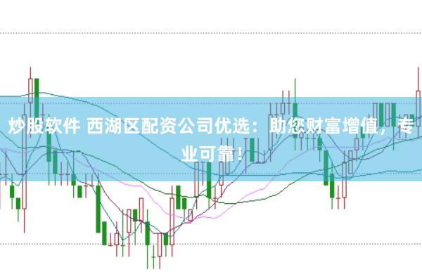 炒股软件 西湖区配资公司优选：助您财富增值，专业可靠！