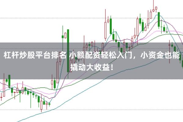 杠杆炒股平台排名 小额配资轻松入门，小资金也能撬动大收益！