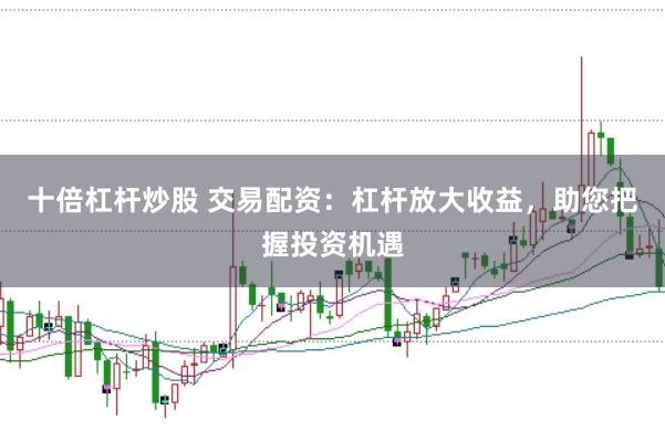 十倍杠杆炒股 交易配资：杠杆放大收益，助您把握投资机遇
