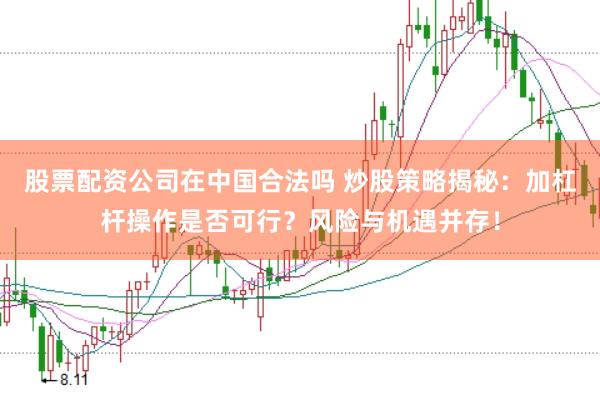 股票配资公司在中国合法吗 炒股策略揭秘：加杠杆操作是否可行？风险与机遇并存！
