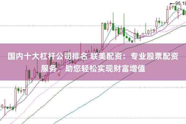 国内十大杠杆公司排名 联美配资：专业股票配资服务，助您轻松实现财富增值