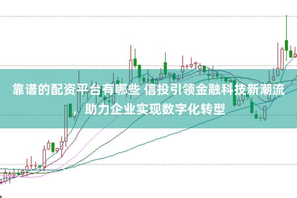 靠谱的配资平台有哪些 信投引领金融科技新潮流，助力企业实现数字化转型