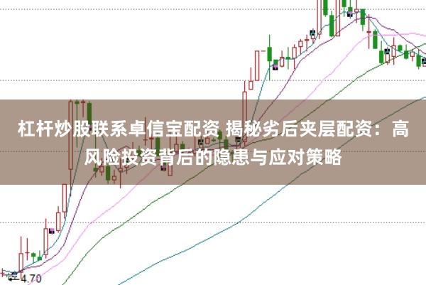 杠杆炒股联系卓信宝配资 揭秘劣后夹层配资：高风险投资背后的隐患与应对策略
