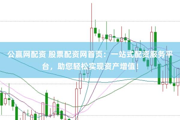 公赢网配资 股票配资网首页：一站式配资服务平台，助您轻松实现资产增值！