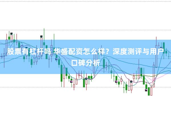 股票有杠杆吗 华盛配资怎么样？深度测评与用户口碑分析
