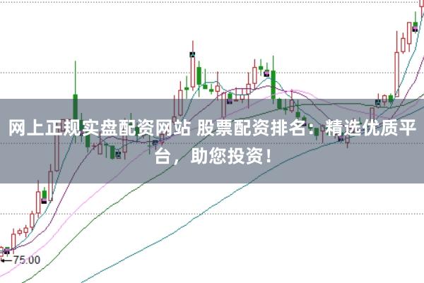 网上正规实盘配资网站 股票配资排名：精选优质平台，助您投资！