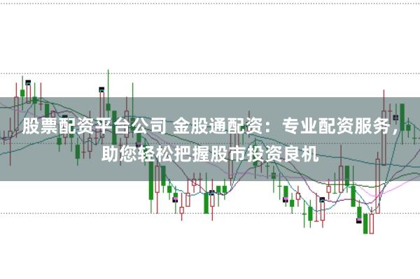股票配资平台公司 金股通配资：专业配资服务，助您轻松把握股市投资良机