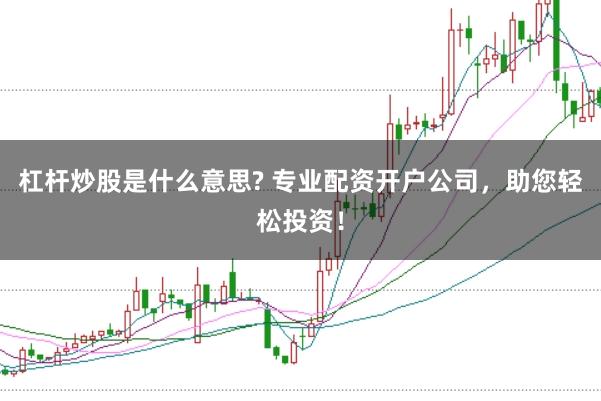 杠杆炒股是什么意思? 专业配资开户公司，助您轻松投资！