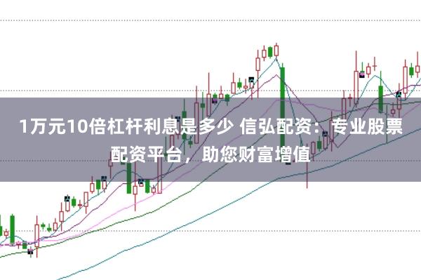 1万元10倍杠杆利息是多少 信弘配资：专业股票配资平台，助您财富增值