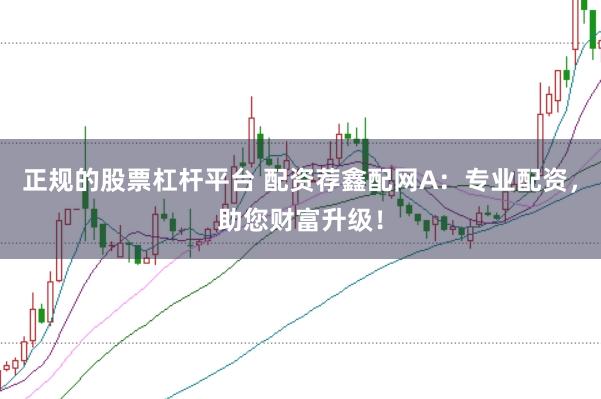 正规的股票杠杆平台 配资荐鑫配网A：专业配资，助您财富升级！