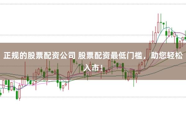 正规的股票配资公司 股票配资最低门槛，助您轻松入市！