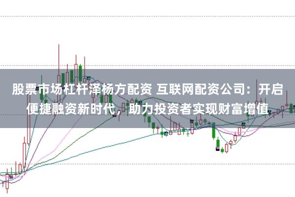 股票市场杠杆泽杨方配资 互联网配资公司：开启便捷融资新时代，助力投资者实现财富增值