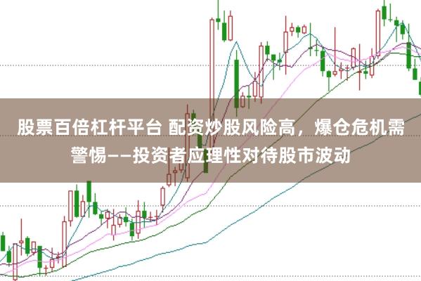 股票百倍杠杆平台 配资炒股风险高，爆仓危机需警惕——投资者应理性对待股市波动