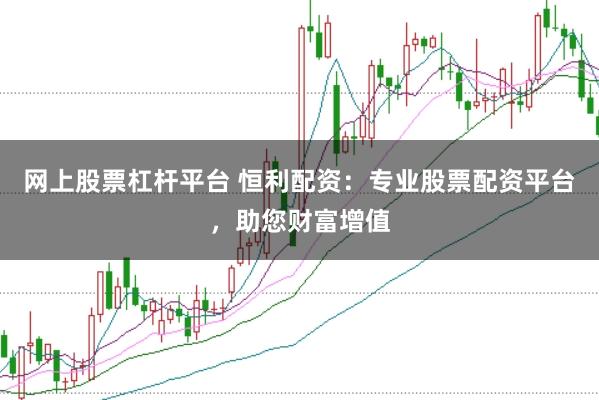 网上股票杠杆平台 恒利配资：专业股票配资平台，助您财富增值