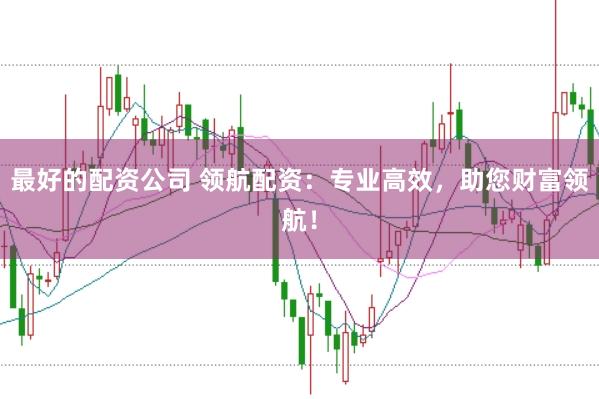 最好的配资公司 领航配资：专业高效，助您财富领航！