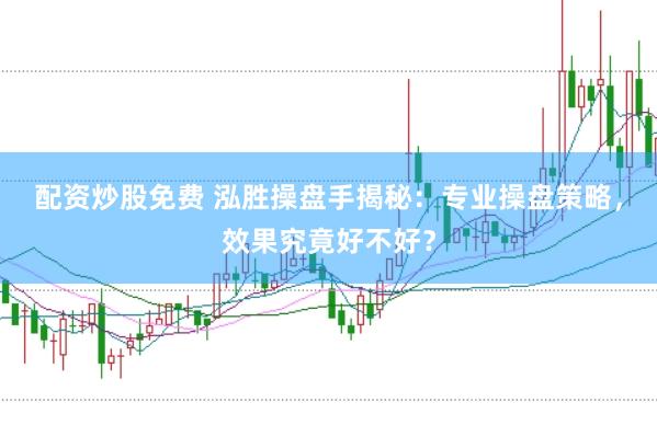 配资炒股免费 泓胜操盘手揭秘：专业操盘策略，效果究竟好不好？