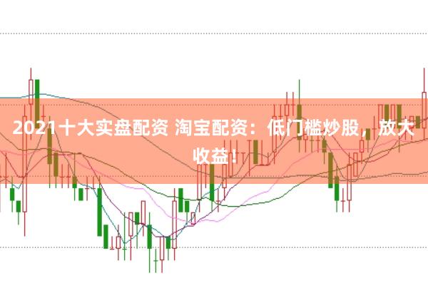 2021十大实盘配资 淘宝配资：低门槛炒股，放大收益！