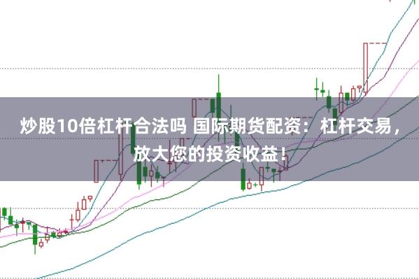 炒股10倍杠杆合法吗 国际期货配资：杠杆交易，放大您的投资收益！